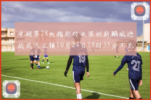 中超第28轮精彩对决深圳新鹏城迎战武汉三镇10月24日19时35分不见不散