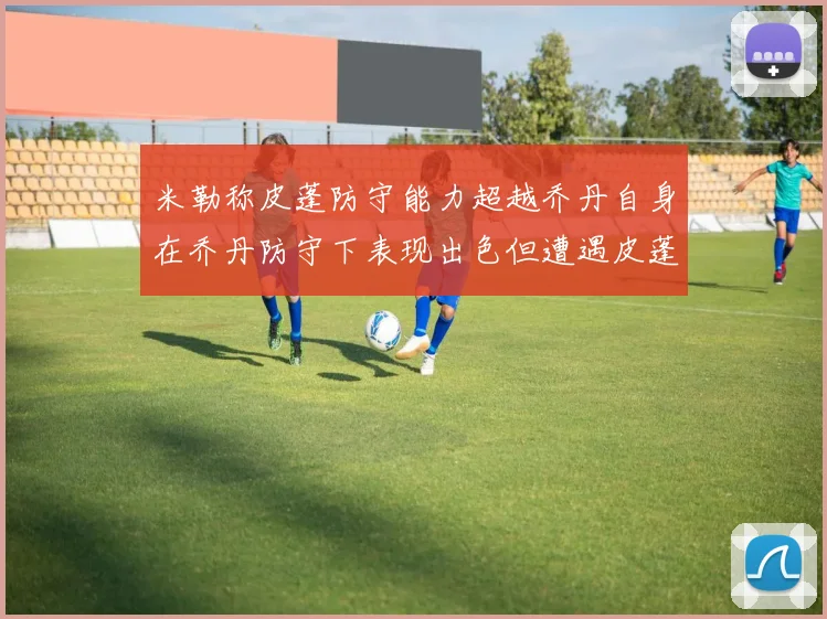 米勒称皮蓬防守能力超越乔丹自身在乔丹防守下表现出色但遭遇皮蓬阻击
