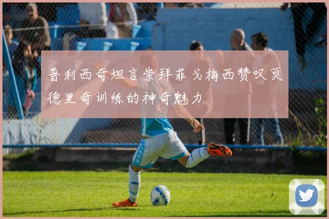 普利西奇坦言崇拜菲戈梅西赞叹莫德里奇训练的神奇魅力