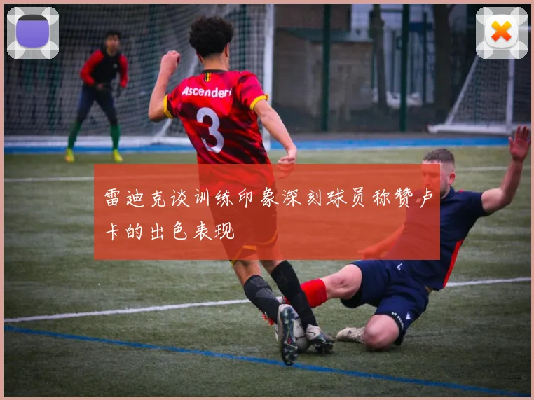 雷迪克谈训练印象深刻球员称赞卢卡的出色表现