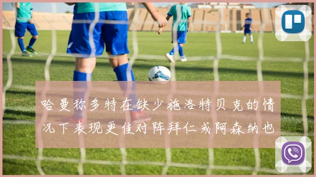 哈曼称多特在缺少施洛特贝克的情况下表现更佳对阵拜仁或阿森纳也有胜算