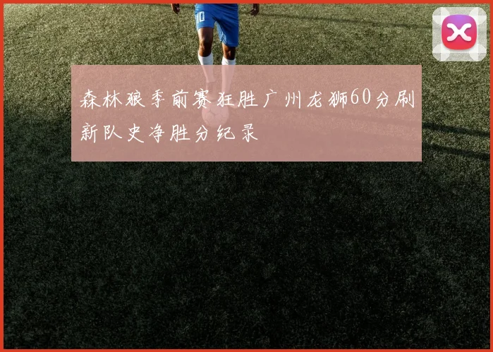 森林狼季前赛狂胜广州龙狮60分刷新队史净胜分纪录