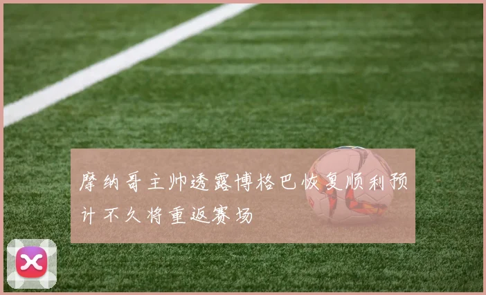 摩纳哥主帅透露博格巴恢复顺利预计不久将重返赛场