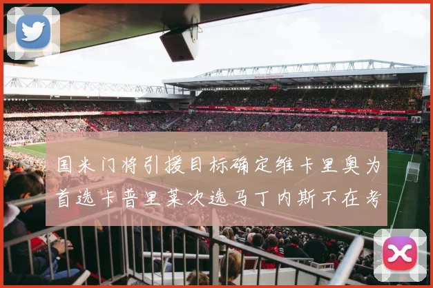 国米门将引援目标确定维卡里奥为首选卡普里莱次选马丁内斯不在考虑之中