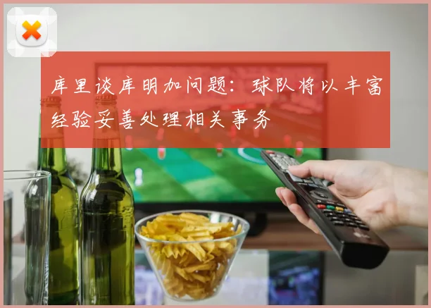 库里谈库明加问题：球队将以丰富经验妥善处理相关事务