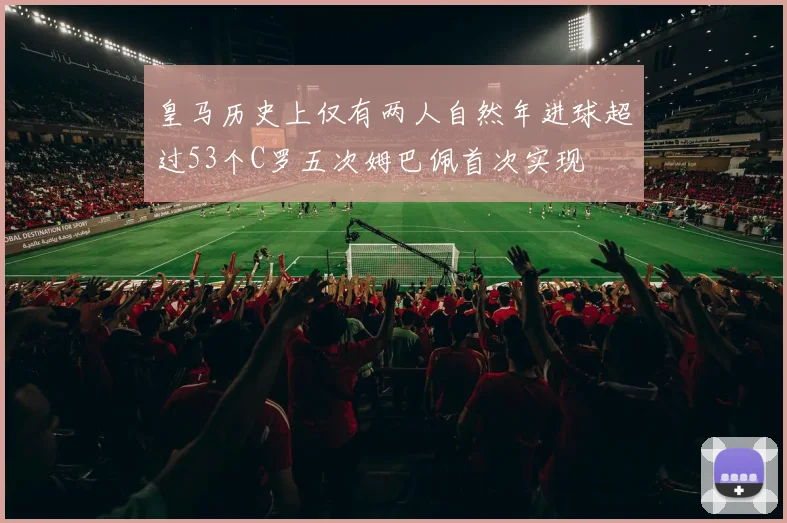 皇马历史上仅有两人自然年进球超过53个C罗五次姆巴佩首次实现