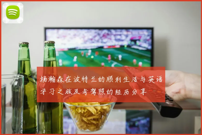 杨瀚森在波特兰的顺利生活与英语学习之旅及考驾照的经历分享