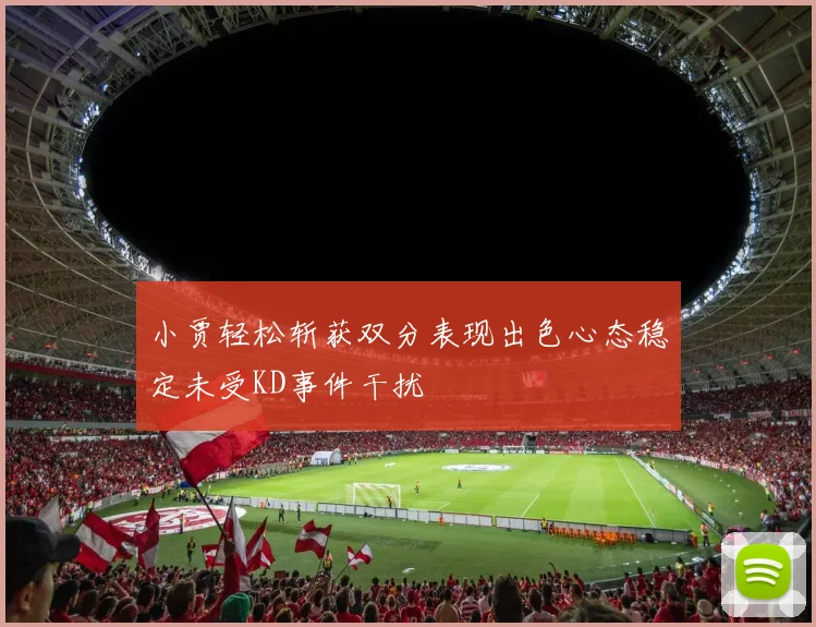 小贾轻松斩获双分表现出色心态稳定未受KD事件干扰