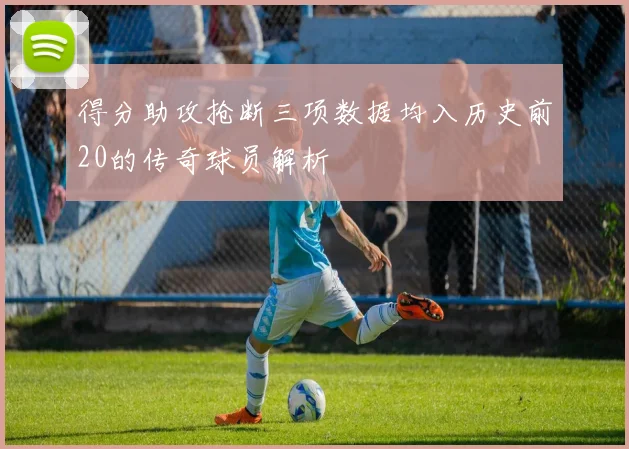 得分助攻抢断三项数据均入历史前20的传奇球员解析
