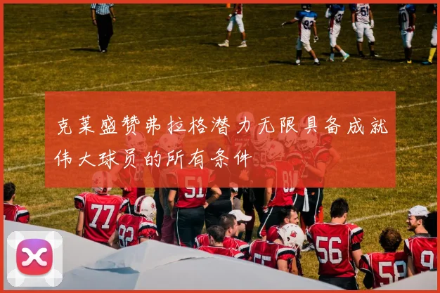 克莱盛赞弗拉格潜力无限具备成就伟大球员的所有条件