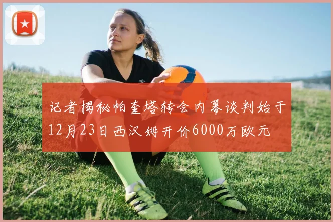 记者揭秘帕奎塔转会内幕谈判始于12月23日西汉姆开价6000万欧元