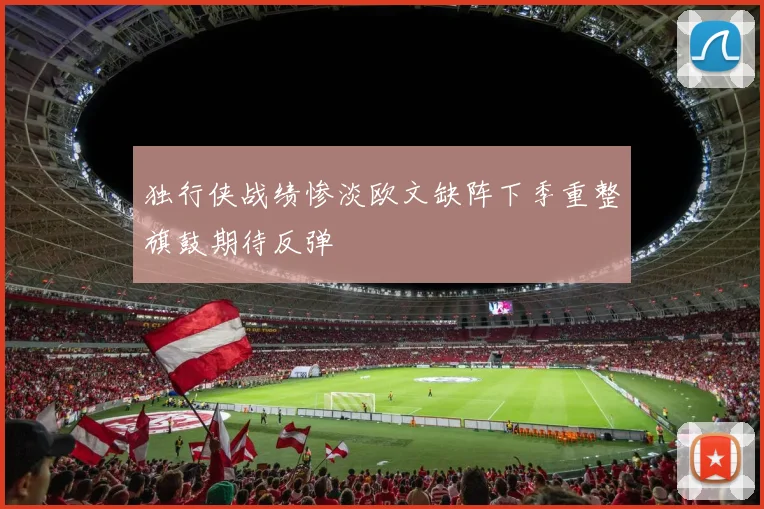 独行侠战绩惨淡欧文缺阵下季重整旗鼓期待反弹