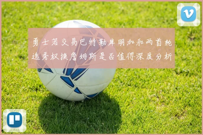 勇士若交易巴特勒库明加和两首轮选秀权换詹姆斯是否值得深度分析