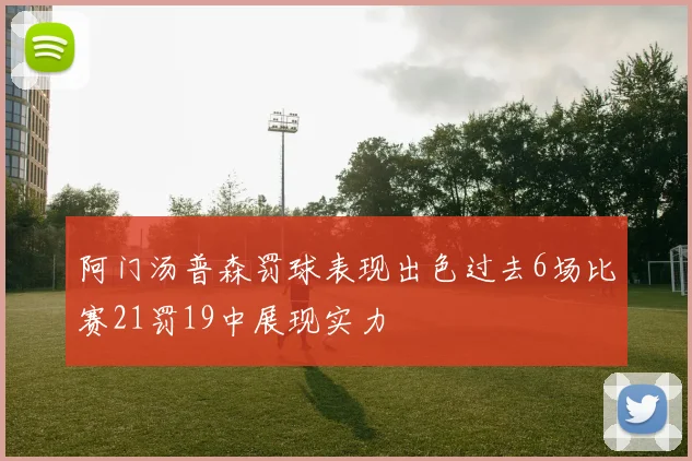 阿门汤普森罚球表现出色过去6场比赛21罚19中展现实力