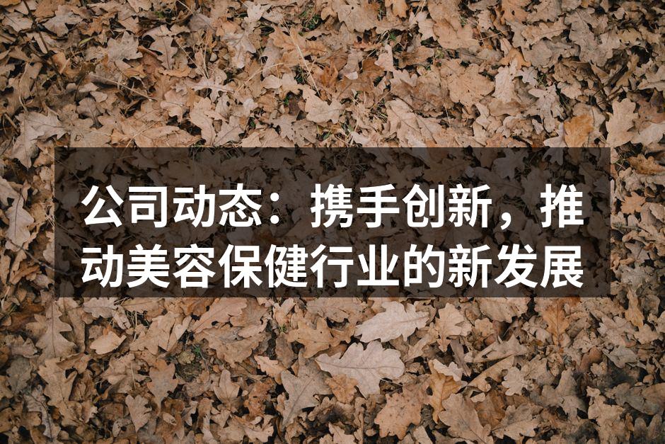 公司动态：携手创新，推动美容保健行业的新